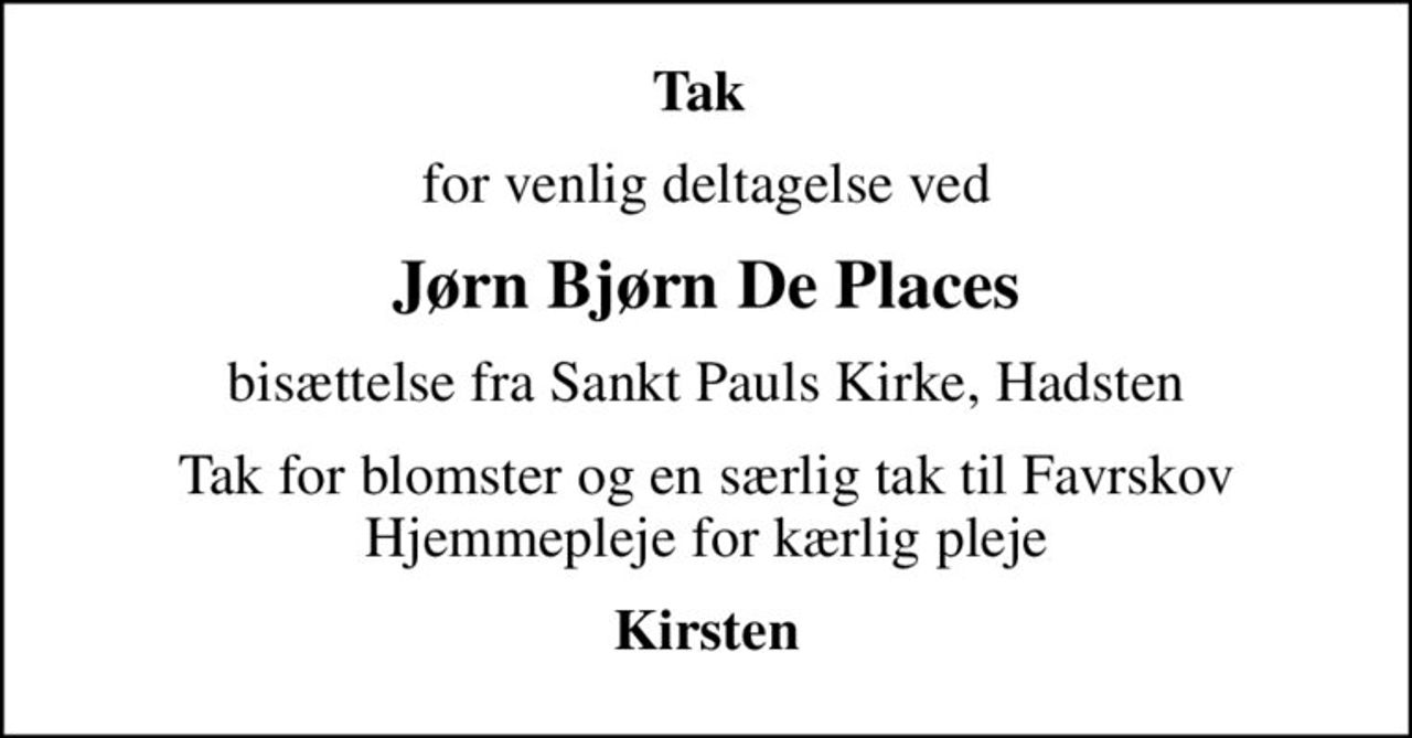 Tak 
for venlig deltagelse ved
Jørn Bjørn De Places
bisættelse fra Sankt Pauls Kirke, Hadsten
Tak for blomster og en særlig tak til Favrskov Hjemmepleje for kærlig pleje
Kirsten
