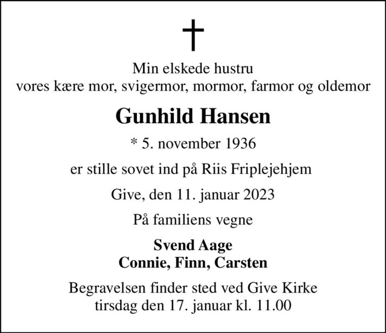Min elskede hustru vores kære mor, svigermor, mormor, farmor og oldemor
Gunhild Hansen
* 5. november 1936
er stille sovet ind på Riis Friplejehjem 
Give, den 11. januar 2023
På familiens vegne
Svend Aage Connie, Finn, Carsten
Begravelsen finder sted ved Give Kirke  tirsdag den 17. januar kl. 11.00