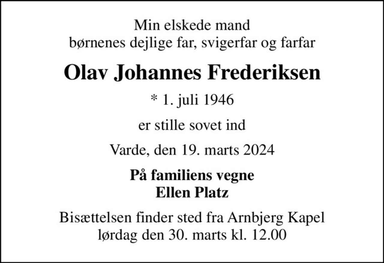 Min elskede mand børnenes dejlige far, svigerfar og farfar
Olav Johannes Frederiksen
* 1. juli 1946
er stille sovet ind
Varde, den 19. marts 2024
På familiens vegne Ellen Platz
Bisættelsen finder sted fra Arnbjerg Kapel  lørdag den 30. marts kl. 12.00