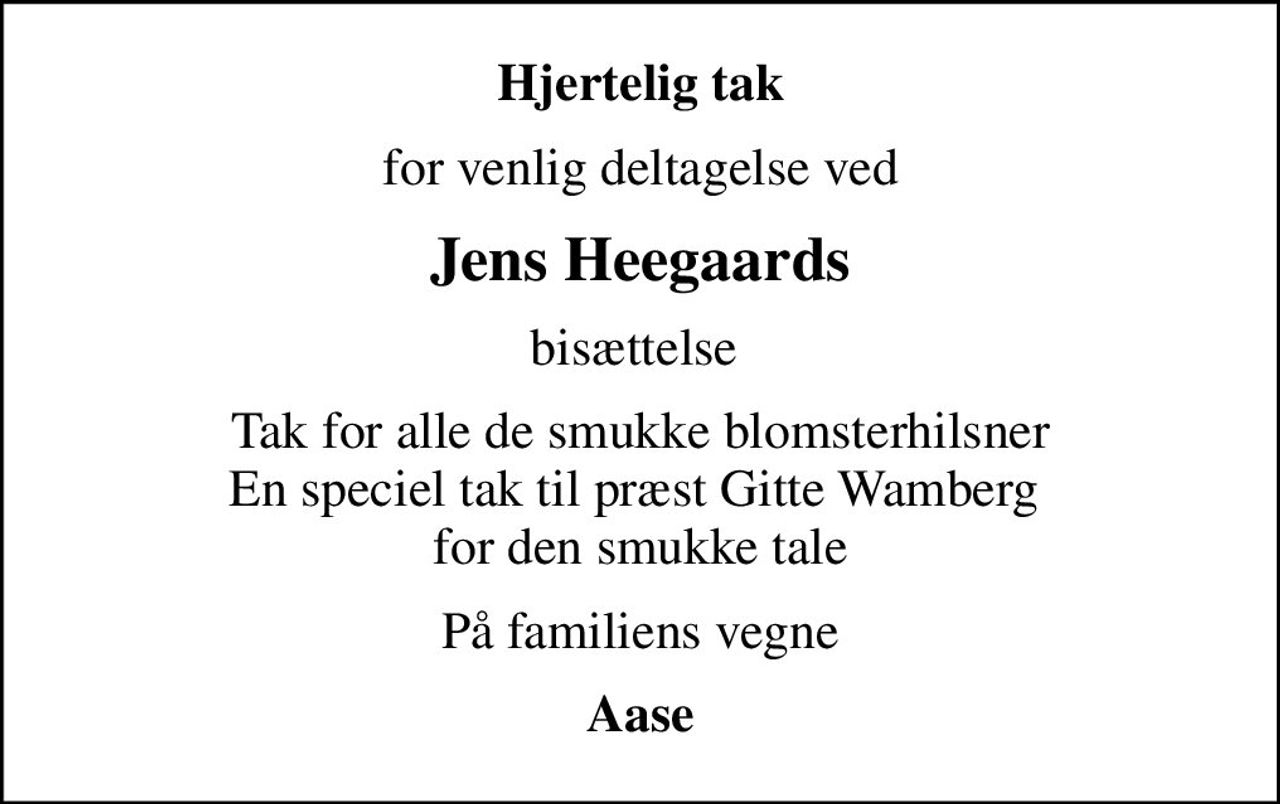 Hjertelig tak
for venlig deltagelse ved
Jens Heegaards
bisættelse 
Tak for alle de smukke blomsterhilsner En speciel tak til præst Gitte Wamberg  for den smukke tale
På familiens vegne
Aase