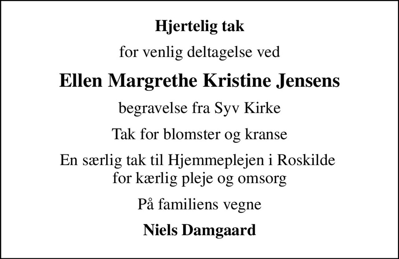 Hjertelig tak
for venlig deltagelse ved
Ellen Margrethe Kristine Jensens
begravelse fra Syv Kirke
Tak for blomster og kranse
En særlig tak til Hjemmeplejen i Roskilde  for kærlig pleje og omsorg
På familiens vegne
Niels Damgaard