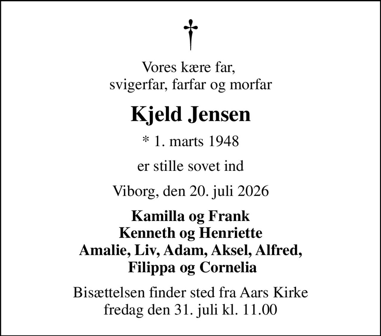 Vores kære far,  svigerfar, farfar og morfar
Kjeld Jensen
* 1. marts 1948
er stille sovet ind
Viborg, den 20. juli 2026
Kamilla og Frank Kenneth og Henriette Amalie, Liv, Adam, Aksel, Alfred,  Filippa og Cornelia
Bisættelsen finder sted fra Aars Kirke  fredag den 31. juli kl. 11.00