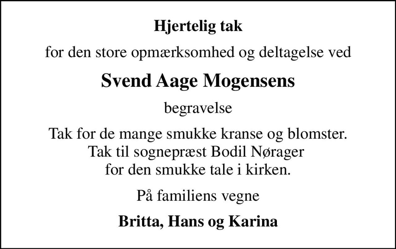 Hjertelig tak
for den store opmærksomhed og deltagelse ved
Svend Aage Mogensens
begravelse
Tak for de mange smukke kranse og blomster. Tak til sognepræst Bodil Nørager  for den smukke tale i kirken.
På familiens vegne
Britta, Hans og Karina