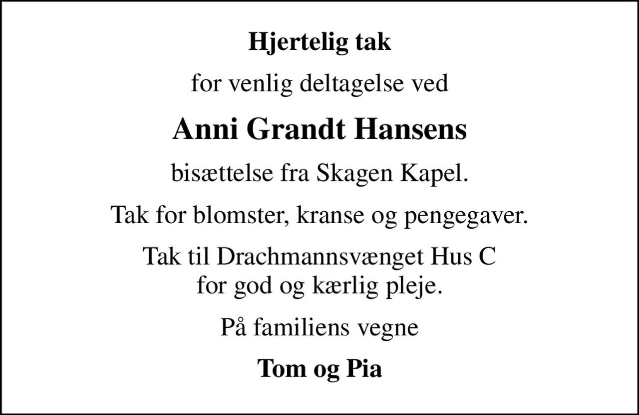 Hjertelig tak
for venlig deltagelse ved
Anni Grandt Hansens
bisættelse fra Skagen Kapel.
Tak for blomster, kranse og pengegaver.
Tak til Drachmannsvænget Hus C for god og kærlig pleje.
På familiens vegne
Tom og Pia