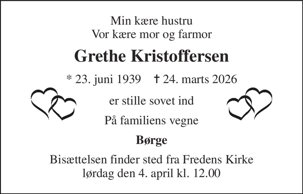 Min kære hustru Vor kære mor og farmor 
Grethe Kristoffersen 
*​ 23. juni 1939​    ✝​ 24. marts 2026 
er stille sovet ind 
På familiens vegne 
Børge 
Bisættelsen​ finder sted fra Fredens Kirke​ lørdag den 4. april​ kl. 12.00