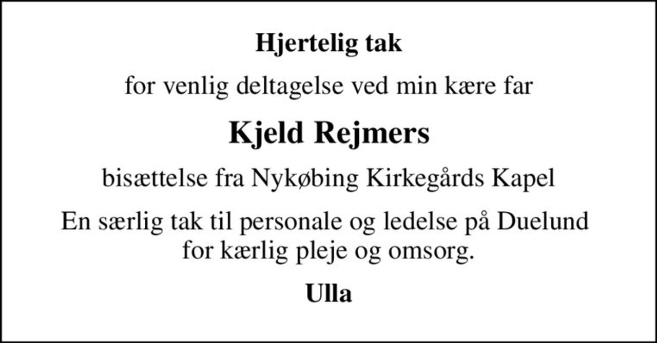 Hjertelig tak
for venlig deltagelse ved min kære far
Kjeld Rejmers
bisættelse fra Nykøbing Kirkegårds Kapel
En særlig tak til personale og ledelse på Duelund  for kærlig pleje og omsorg.
Ulla