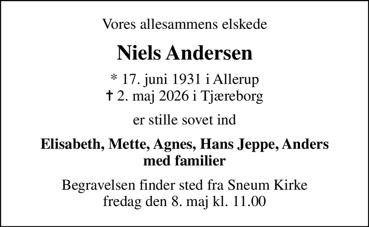 Vores allesammens elskede
Niels Andersen
* 17. juni 1931 i Allerup
						✝ 2. maj 2026 i Tjæreborg
er stille sovet ind
Elisabeth, Mette, Agnes, Hans Jeppe, Anders med familier
Begravelsen finder sted fra Sneum Kirke  fredag den 8. maj kl. 11.00