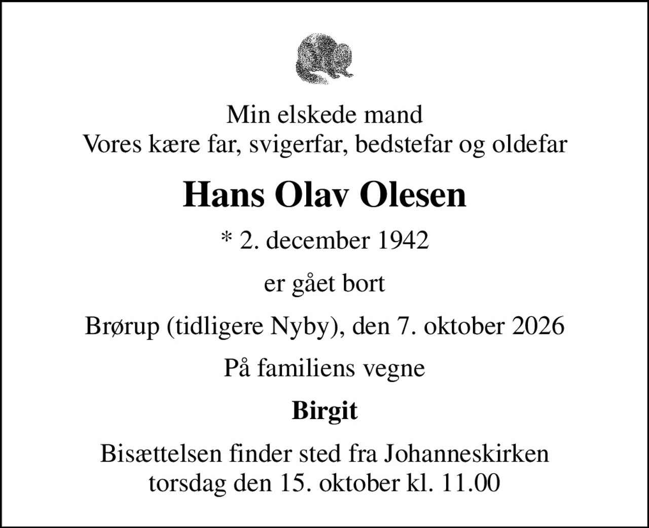 Min elskede mand Vores kære far, svigerfar, bedstefar og oldefar
Hans Olav Olesen
* 2. december 1942
er gået bort
Brørup (tidligere Nyby), den 7. oktober 2026
På familiens vegne
Birgit
Bisættelsen finder sted fra Johanneskirken  torsdag den 15. oktober kl. 11.00