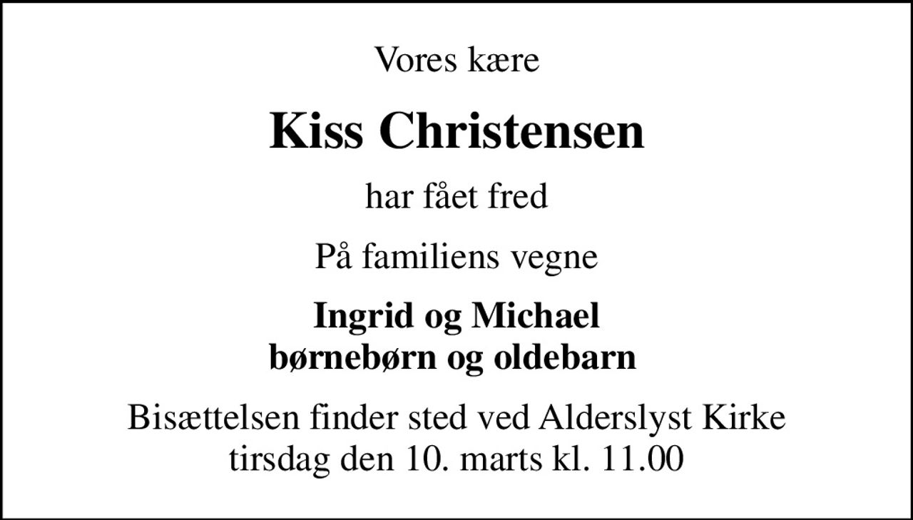 Vores kære
Kiss Christensen
har fået fred
På familiens vegne
Ingrid og Michael børnebørn og oldebarn 
Bisættelsen finder sted ved Alderslyst Kirke  tirsdag den 10. marts kl. 11.00