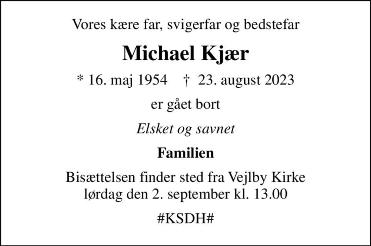 Vores kære far, svigerfar og bedstefar
Michael Kjær
* 16. maj 1954    ✝ 23. august 2023
er gået bort
Elsket og savnet
Familien
Bisættelsen finder sted fra Vejlby Kirke  lørdag den 2. september kl. 13.00 
#KSDH#
