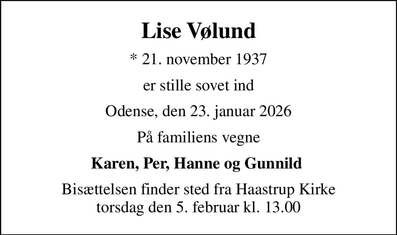 Lise Vølund
* 21. november 1937
er stille sovet ind
Odense, den 23. januar 2026
På familiens vegne
Karen, Per, Hanne og Gunnild 
Bisættelsen finder sted fra Haastrup Kirke  torsdag den 5. februar kl. 13.00
