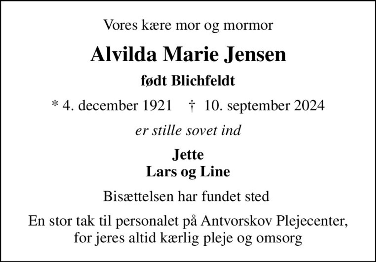 Vores kære mor og mormor
Alvilda Marie Jensen
født Blichfeldt
* 4. december 1921    ✝ 10. september 2024
er stille sovet ind
Jette Lars og Line
Bisættelsen har fundet sted 
En stor tak til personalet på Antvorskov Plejecenter, for jeres altid kærlig pleje og omsorg