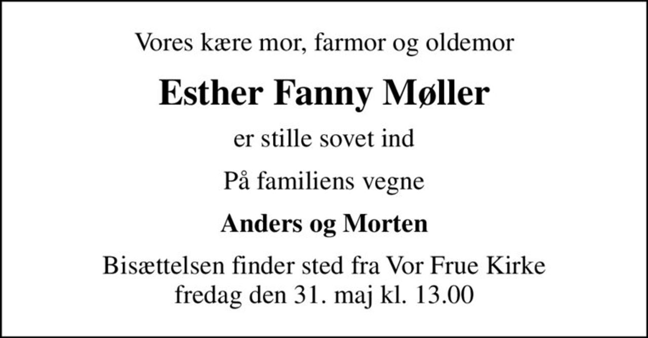 Vores kære mor, farmor og oldemor
Esther Fanny Møller
er stille sovet ind
På familiens vegne
Anders og Morten
Bisættelsen finder sted fra Vor Frue Kirke  fredag den 31. maj kl. 13.00