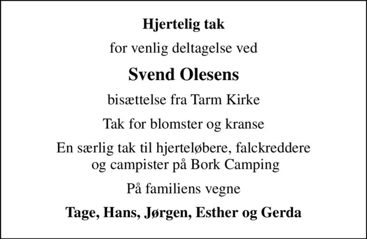 Hjertelig tak
for venlig deltagelse ved
Svend Olesens
bisættelse fra Tarm Kirke
Tak for blomster og kranse
En særlig tak til hjerteløbere, falckreddere  og campister på Bork Camping
På familiens vegne
Tage, Hans, Jørgen, Esther og Gerda