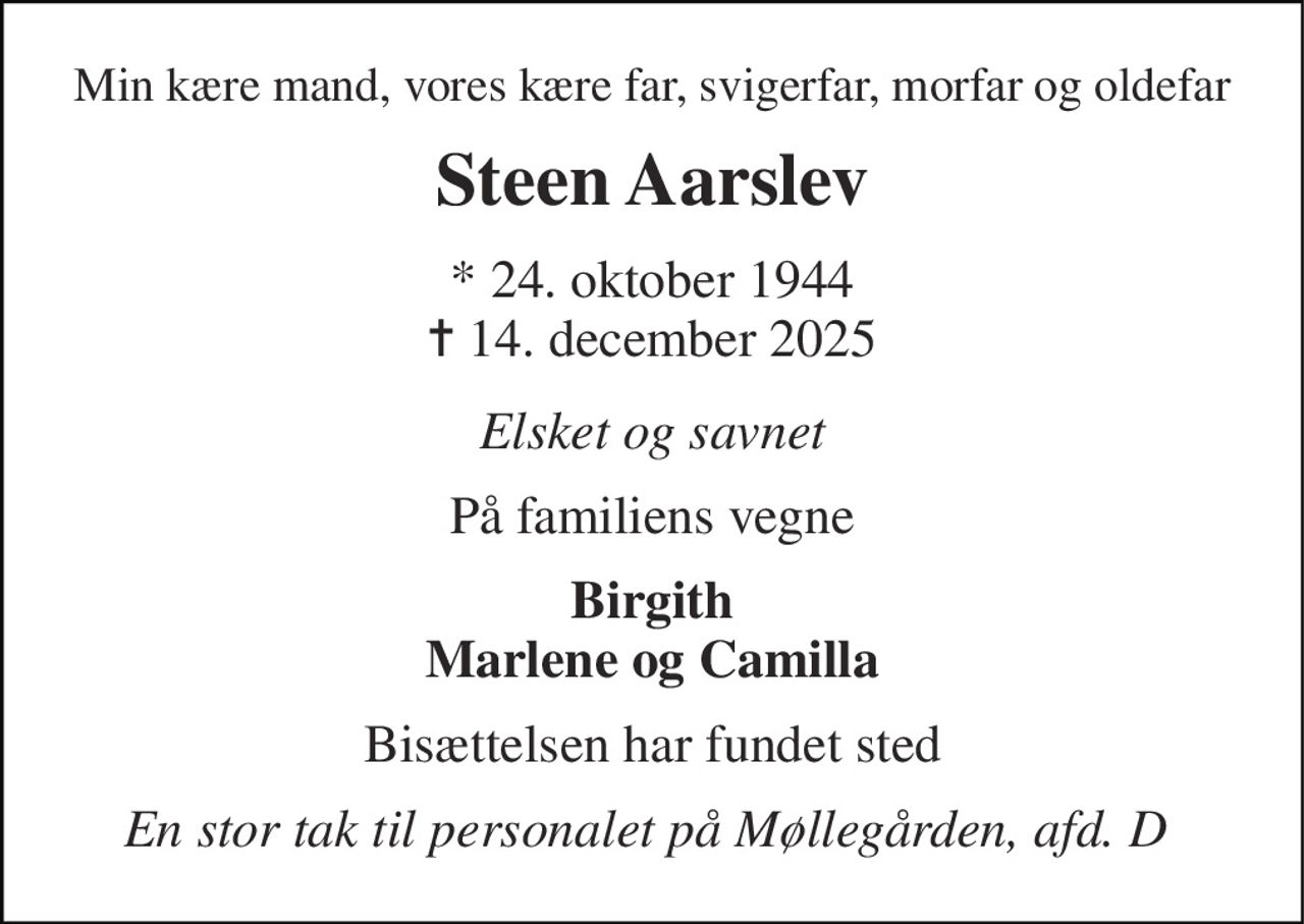 Min kære mand, vores kære far, svigerfar, morfar og oldefar 
Steen Aarslev 
*​ 24. oktober 1944​ ✝​ 14. december 2025 
Elsket og savnet 
På familiens vegne 
Birgith Marlene og Camilla 
Bisættelsen har fundet sted 
En stor tak til personalet på Møllegården, afd. D
