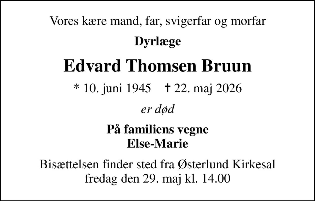Vores kære mand, far, svigerfar og morfar
Dyrlæge
Edvard Thomsen Bruun
* 10. juni 1945    ✝ 22. maj 2026
er død
På familiens vegne Else-Marie
Bisættelsen finder sted fra Østerlund Kirkesal  fredag den 29. maj kl. 14.00