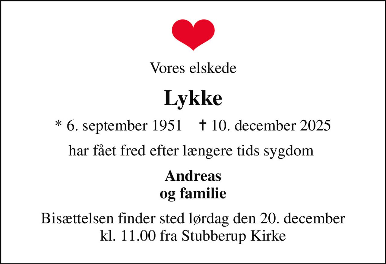 Vores elskede
Lykke
* 6. september 1951    ✝ 10. december 2025
har fået fred efter længere tids sygdom 
Andreas og familie
Bisættelsen finder sted lørdag den 20. december kl. 11.00 fra Stubberup Kirke