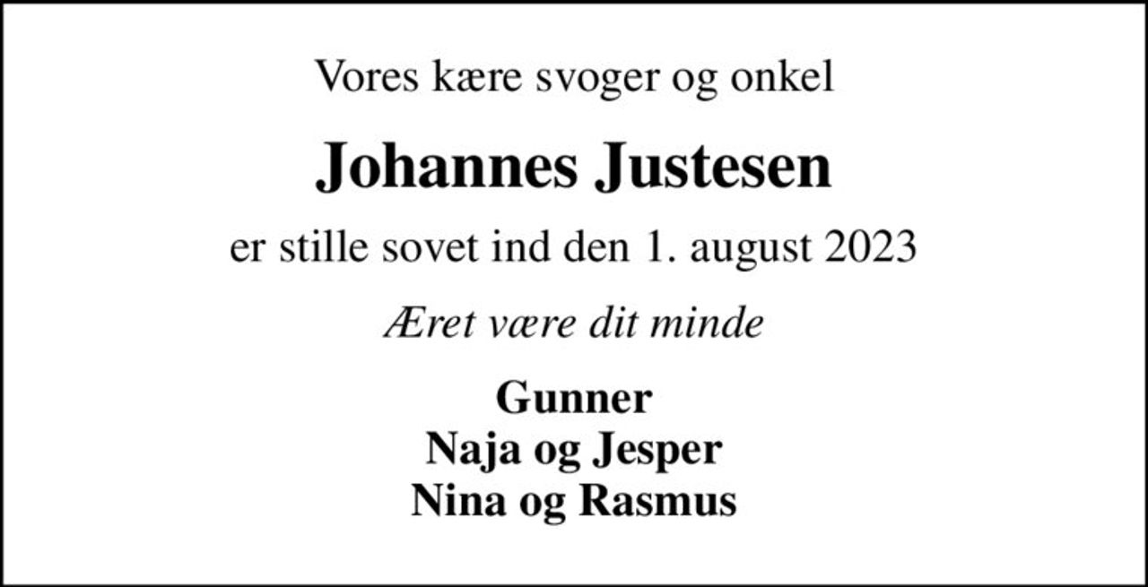 Vores kære svoger og onkel
Johannes Justesen
er stille sovet ind den 1. august 2023
Æret være dit minde
Gunner Naja og Jesper Nina og Rasmus