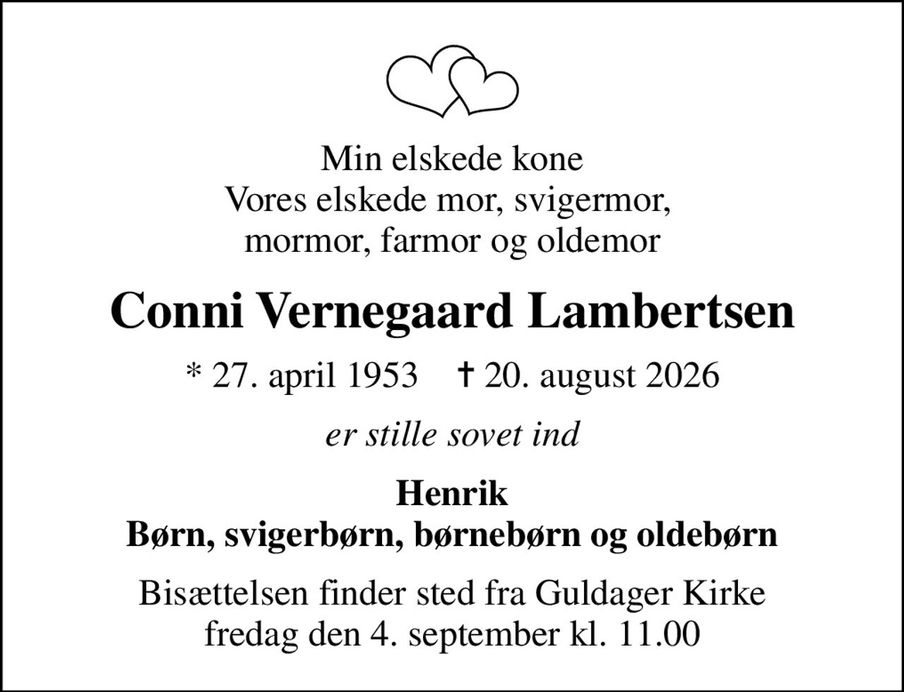 Min elskede kone Vores elskede mor, svigermor,  mormor, farmor og oldemor
Conni Vernegaard Lambertsen
* 27. april 1953    ✝ 20. august 2026
er stille sovet ind
Henrik Børn, svigerbørn, børnebørn og oldebørn
Bisættelsen finder sted fra Guldager Kirke  fredag den 4. september kl. 11.00