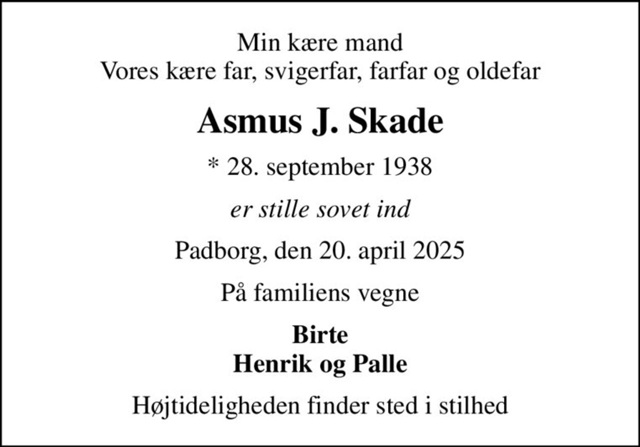 Min kære mand Vores kære far, svigerfar, farfar og oldefar
Asmus J. Skade
* 28. september 1938
er stille sovet ind
Padborg, den 20. april 2025
På familiens vegne
Birte Henrik og Palle
Højtideligheden finder sted i stilhed