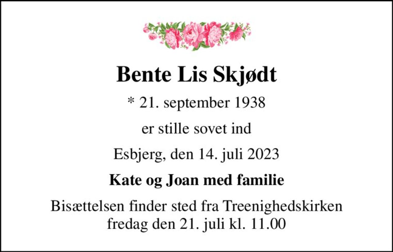 Bente Lis Skjødt
* 21. september 1938
er stille sovet ind
Esbjerg, den 14. juli 2023
Kate og Joan med familie
Bisættelsen finder sted fra Treenighedskirken  fredag den 21. juli kl. 11.00