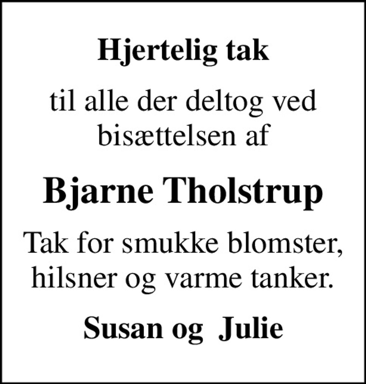 Hjertelig tak
til alle der deltog ved bisættelsen af
Bjarne Tholstrup
Tak for smukke blomster, hilsner og varme tanker.
Susan og  Julie