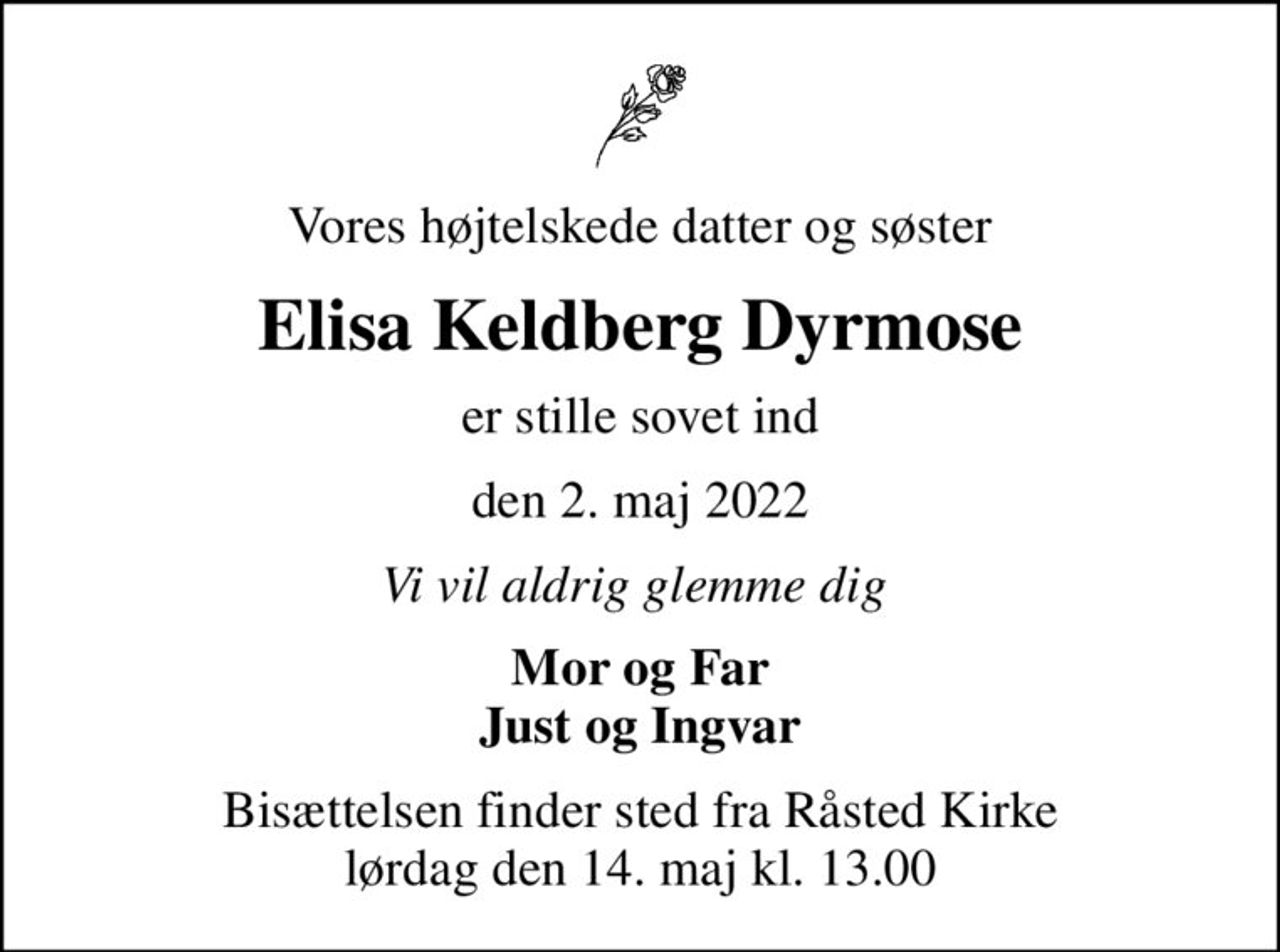 Vores højtelskede datter og søster
Elisa Keldberg Dyrmose
er stille sovet ind
den 2. maj 2022
Vi vil aldrig glemme dig 
Mor og Far Just og Ingvar
Bisættelsen finder sted fra Råsted Kirke  lørdag den 14. maj kl. 13.00