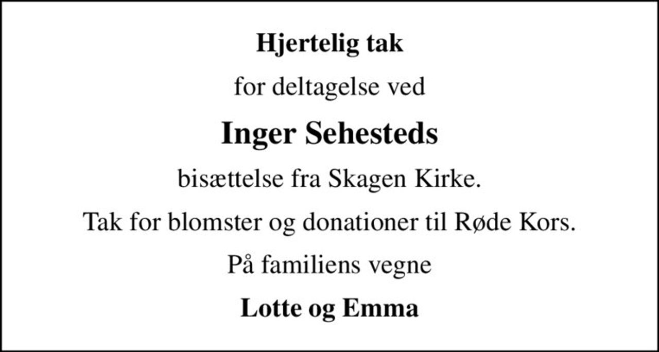 Hjertelig tak
for deltagelse ved
Inger Sehesteds
bisættelse fra Skagen Kirke.
Tak for blomster og donationer til Røde Kors.
På familiens vegne
Lotte og Emma