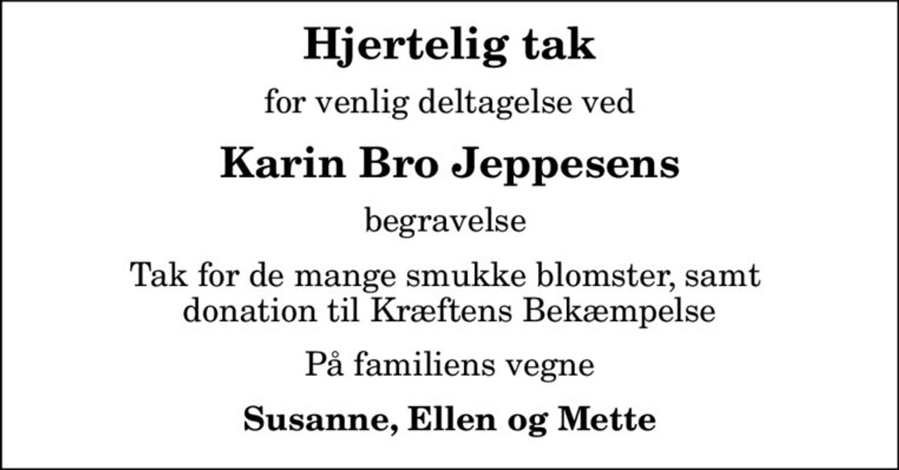 Hjertelig tak
for venlig deltagelse ved
Karin Bro Jeppesens
begravelse 
Tak for de mange smukke blomster, samt  donation til Kræftens Bekæmpelse
På familiens vegne
Susanne, Ellen og Mette