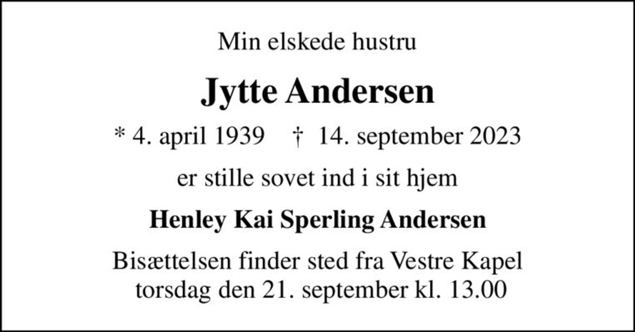 Min elskede hustru
Jytte Andersen
* 4. april 1939    ✝ 14. september 2023
er stille sovet ind i sit hjem
Henley Kai Sperling Andersen
Bisættelsen finder sted fra Vestre Kapel  torsdag den 21. september kl. 13.00