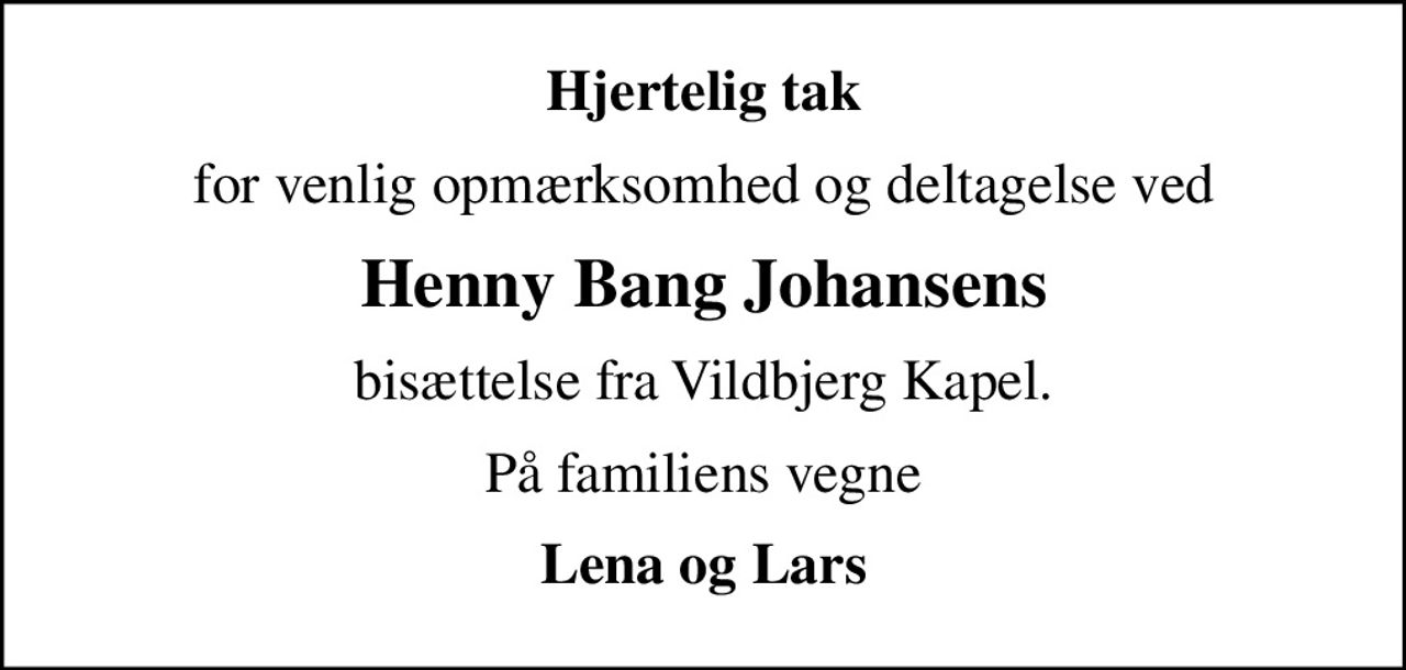 Hjertelig tak
for venlig opmærksomhed og deltagelse ved
Henny Bang Johansens
bisættelse fra Vildbjerg Kapel.
På familiens vegne
Lena og Lars
