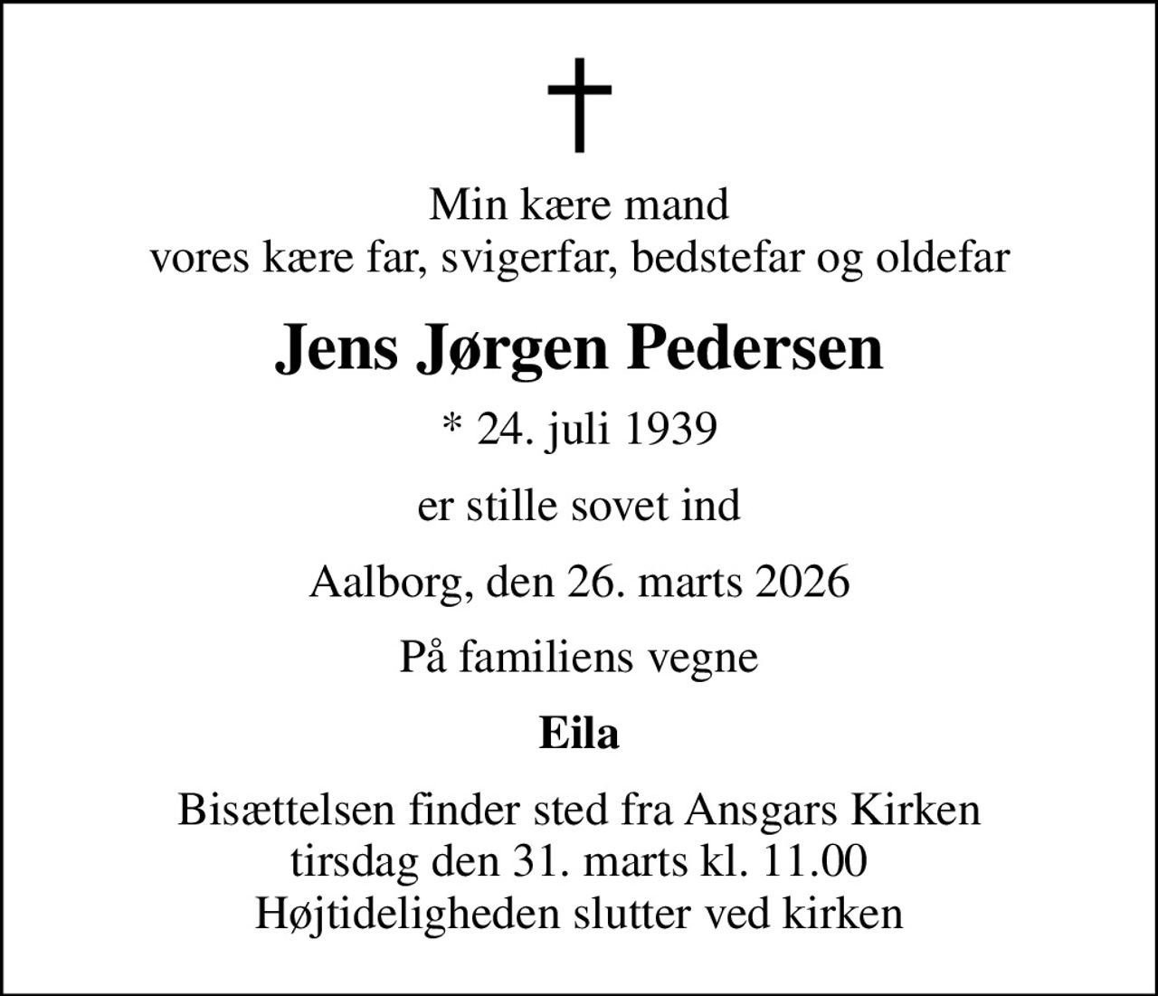 Min kære mand vores kære far, svigerfar, bedstefar og oldefar
Jens Jørgen Pedersen
* 24. juli 1939
er stille sovet ind
Aalborg, den 26. marts 2026
På familiens vegne
Eila
Bisættelsen finder sted fra Ansgars Kirken  tirsdag den 31. marts kl. 11.00  Højtideligheden slutter ved kirken