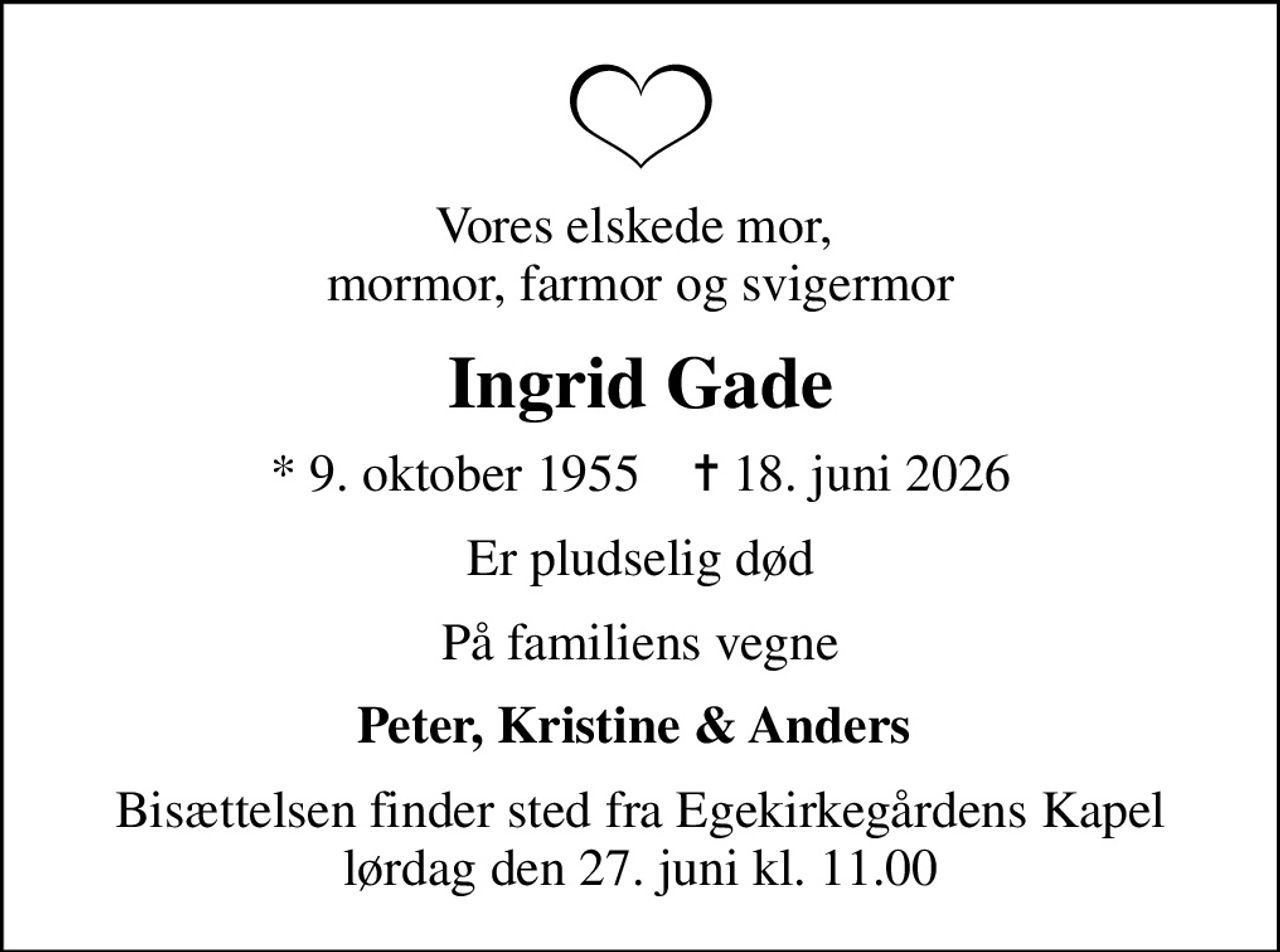 Vores elskede mor,  mormor, farmor og svigermor
Ingrid Gade
* 9. oktober 1955    ✝ 18. juni 2026
Er pludselig død
På familiens vegne
Peter, Kristine & Anders 
Bisættelsen finder sted fra Egekirkegårdens Kapel  lørdag den 27. juni kl. 11.00