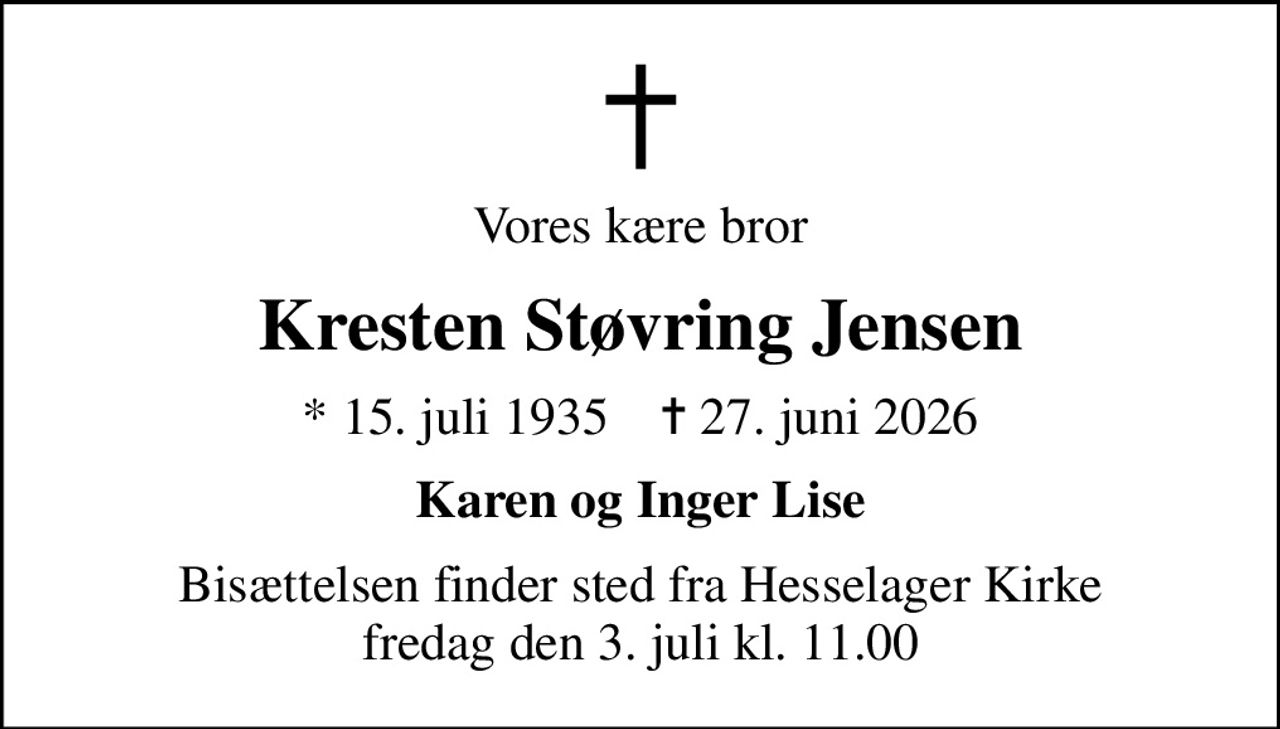 Vores kære bror
Kresten Støvring Jensen
* 15. juli 1935    ✝ 27. juni 2026
Karen og Inger Lise
Bisættelsen finder sted fra Hesselager Kirke  fredag den 3. juli kl. 11.00