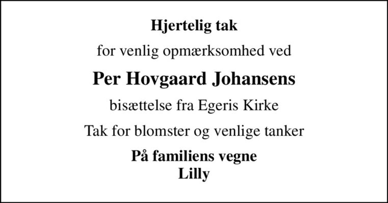 Hjertelig tak
for venlig opmærksomhed ved
Per Hovgaard Johansens
bisættelse fra Egeris Kirke
Tak for blomster og venlige tanker
På familiens vegne Lilly