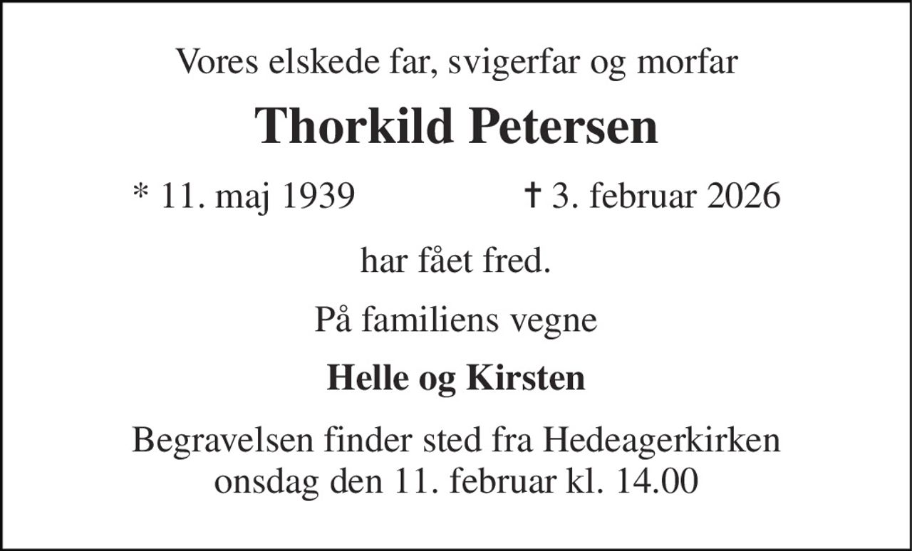 Vores elskede far, svigerfar og morfar 
Thorkild Petersen 
★ 11. maj 1939                  ✝ 3. februar 2026 
har fået fred. 
På familiens vegne 
Helle og Kirsten 
Begravelsen finder sted fra Hedeagerkirken onsdag den 11. februar kl. 14.00