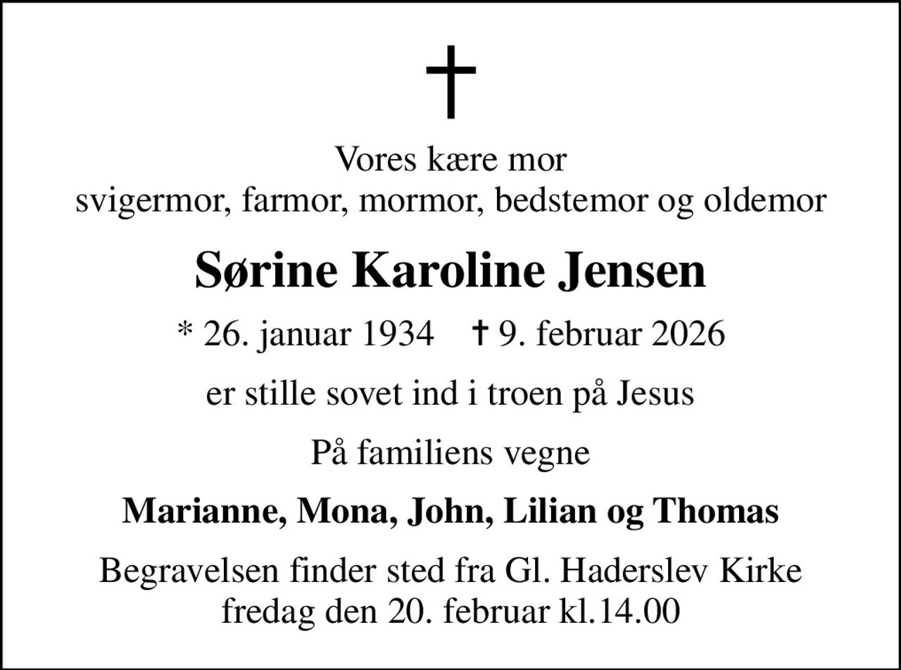 Vores kære mor svigermor, farmor, mormor, bedstemor og oldemor
Sørine Karoline Jensen
* 26. januar 1934    ✝ 9. februar 2026
er stille sovet ind i troen på Jesus
På familiens vegne
Marianne, Mona, John, Lilian og Thomas
Begravelsen finder sted fra Gl. Haderslev Kirke fredag den 20. februar kl.14.00