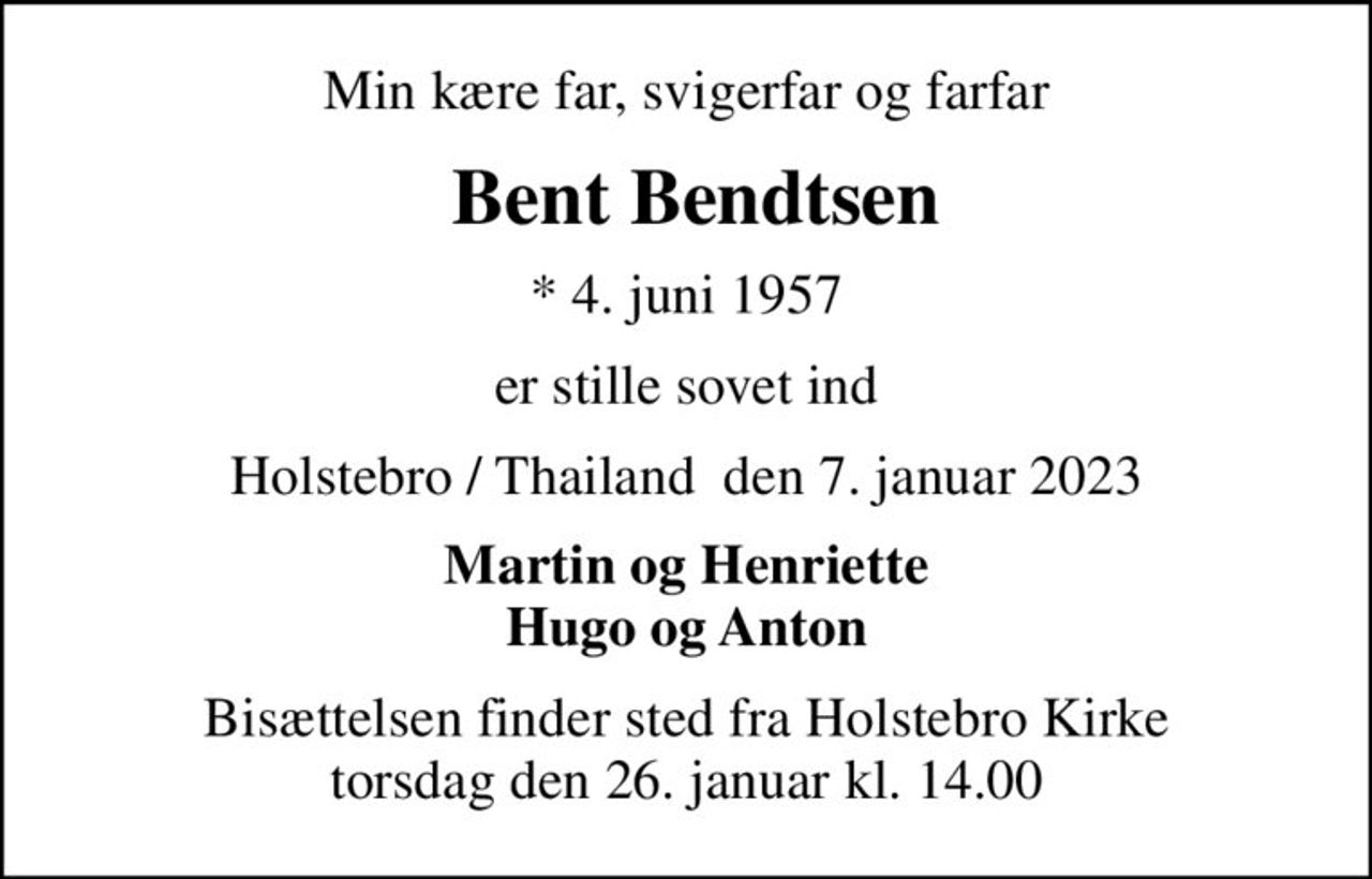 Min kære far, svigerfar og farfar
 Bent Bendtsen
* 4. juni 1957
er stille sovet ind
Holstebro / Thailand  den 7. januar 2023
Martin og Henriette Hugo og Anton
Bisættelsen finder sted fra Holstebro Kirke  torsdag den 26. januar kl. 14.00