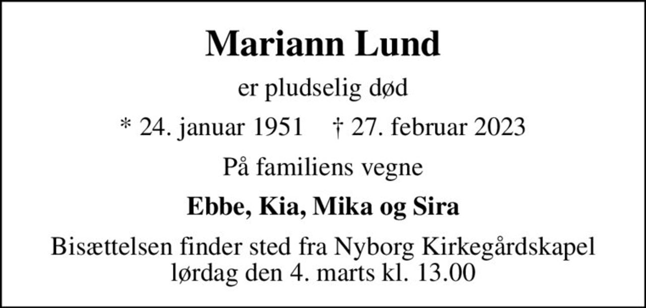 Mariann Lund
er pludselig død
* 24. januar 1951    ✝ 27. februar 2023
På familiens vegne
Ebbe, Kia, Mika og Sira
Bisættelsen finder sted fra Nyborg Kirkegårdskapel  lørdag den 4. marts kl. 13.00