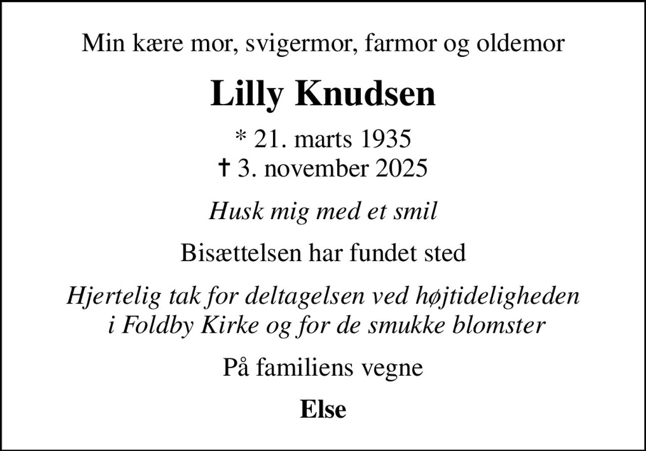 Min kære mor, svigermor, farmor og oldemor
Lilly Knudsen
* 21. marts 1935
						✝ 3. november 2025
Husk mig med et smil
Bisættelsen har fundet sted
Hjertelig tak for deltagelsen ved højtideligheden  i Foldby Kirke og for de smukke blomster
På familiens vegne
Else