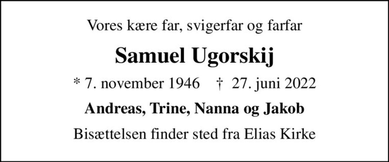 Vores kære far, svigerfar og farfar
Samuel Ugorskij
* 7. november 1946    ✝ 27. juni 2022
Andreas, Trine, Nanna og Jakob
Bisættelsen finder sted fra Elias Kirke