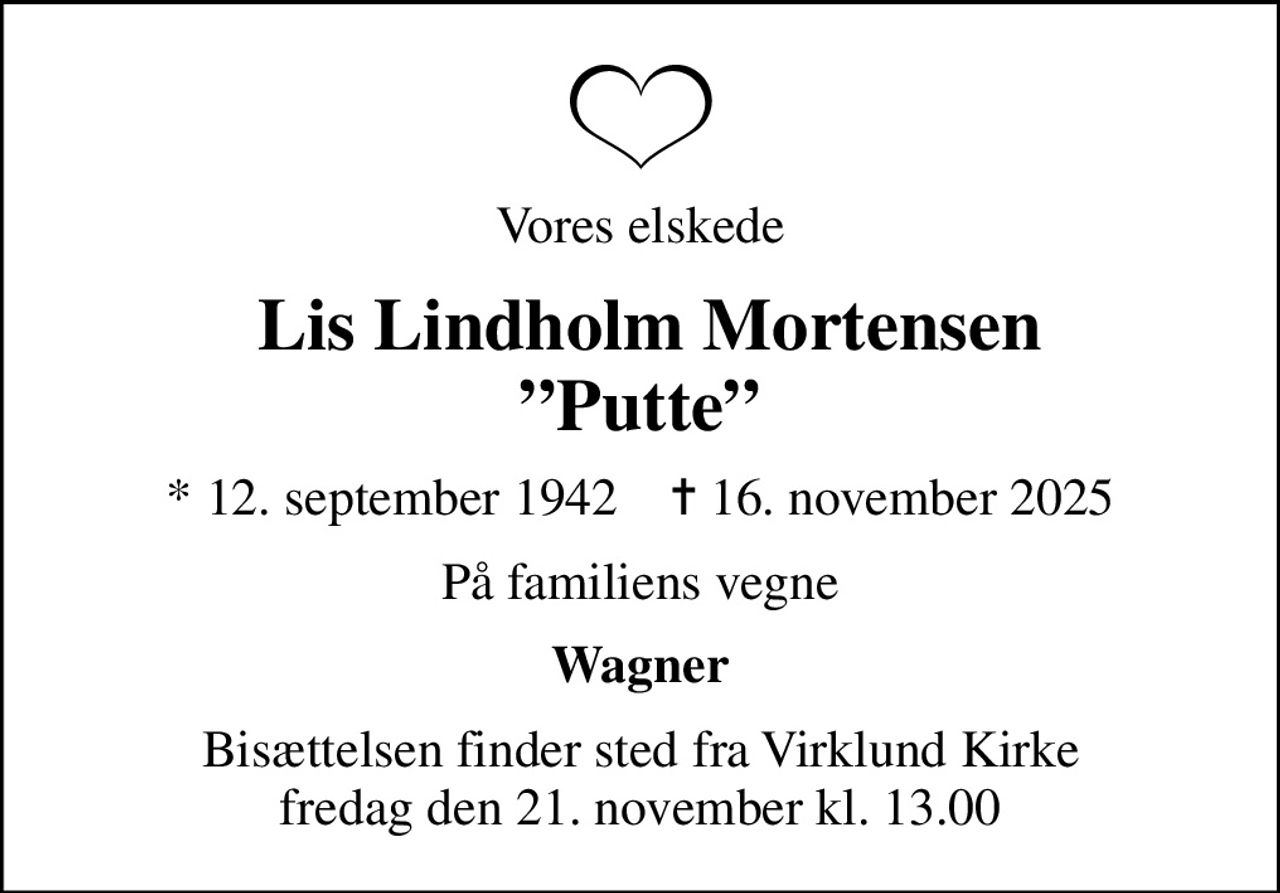 Vores elskede
 Lis Lindholm Mortensen Putte
* 12. september 1942    ✝ 16. november 2025
På familiens vegne
Wagner
Bisættelsen finder sted fra Virklund Kirke  fredag den 21. november kl. 13.00