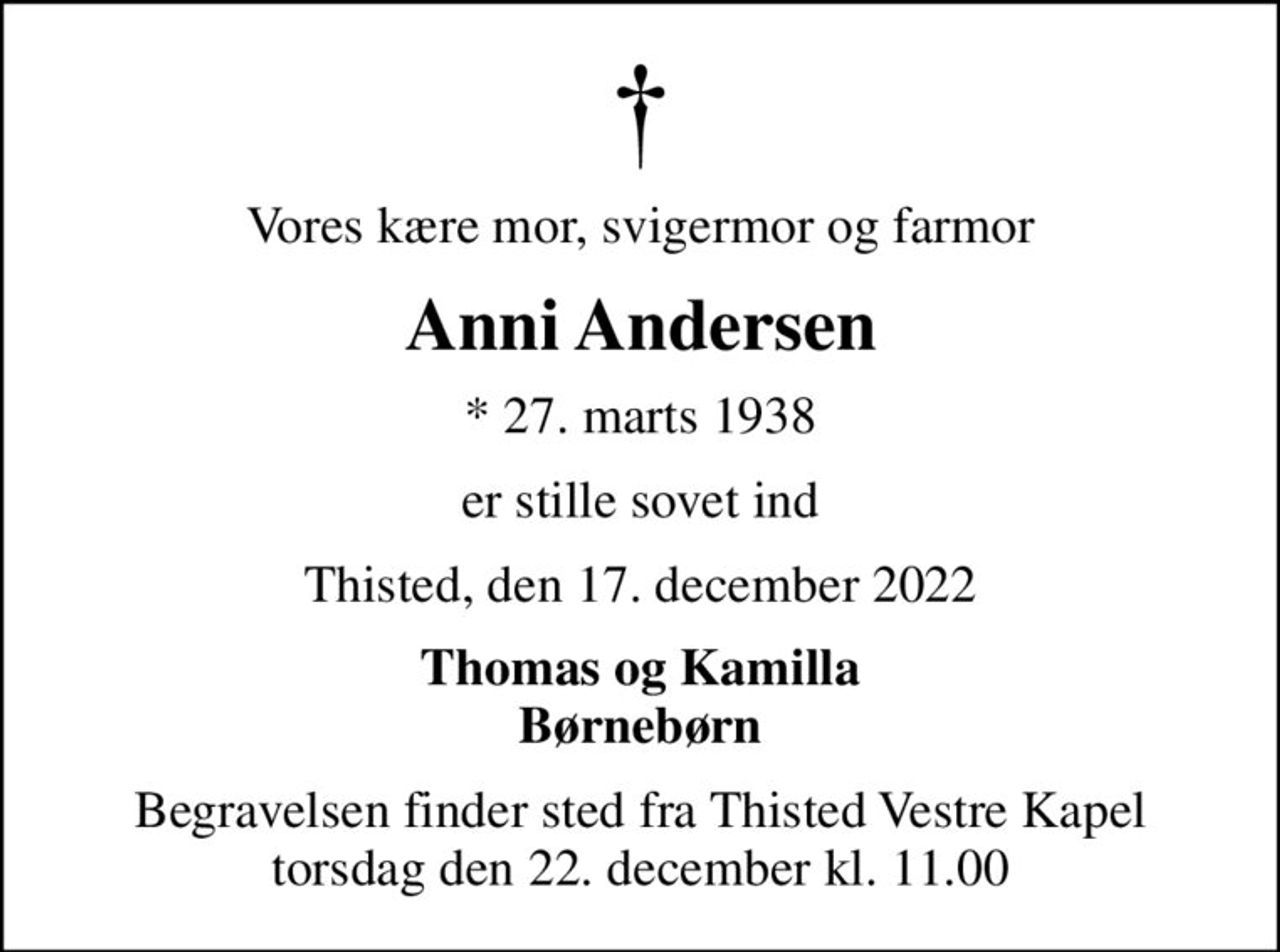 Vores kære mor, svigermor og farmor
Anni Andersen
* 27. marts 1938
er stille sovet ind
Thisted, den 17. december 2022
Thomas og Kamilla Børnebørn
Begravelsen finder sted fra Thisted Vestre Kapel  torsdag den 22. december kl. 11.00