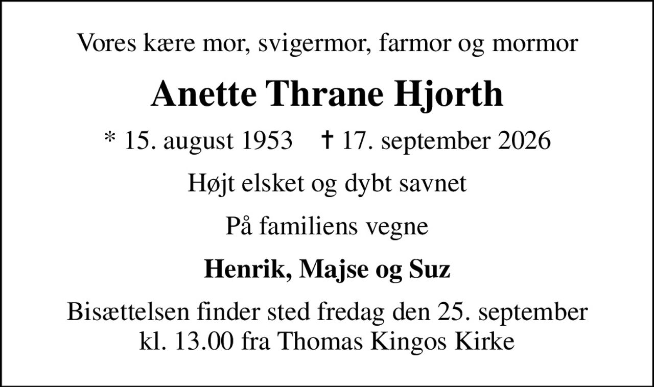 Vores kære mor, svigermor, farmor og mormor
Anette Thrane Hjorth
* 15. august 1953    ✝ 17. september 2026
Højt elsket og dybt savnet
På familiens vegne
Henrik, Majse og Suz
Bisættelsen finder sted fredag den 25. september kl. 13.00 fra Thomas Kingos Kirke