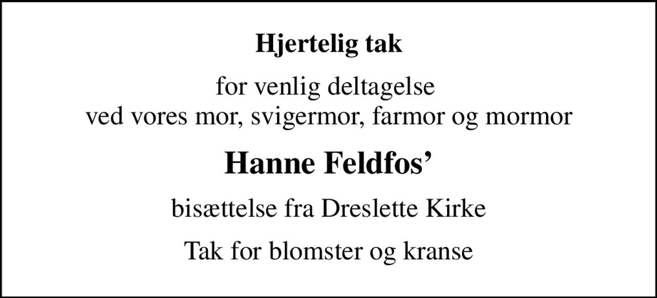 Hjertelig tak
for venlig deltagelse  ved vores mor, svigermor, farmor og mormor
Hanne Feldfos
bisættelse fra Dreslette Kirke
Tak for blomster og kranse