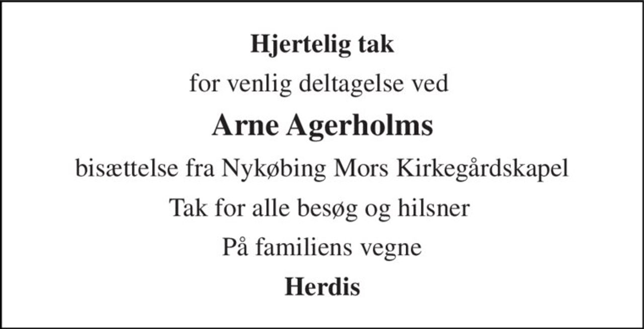 Hjertelig tak 
for venlig deltagelse ved  
Arne Agerholms 
bisættelse fra Nykøbing Mors Kirkegårdskapel 
Tak for alle besøg og hilsner 
På familiens vegne 
Herdis