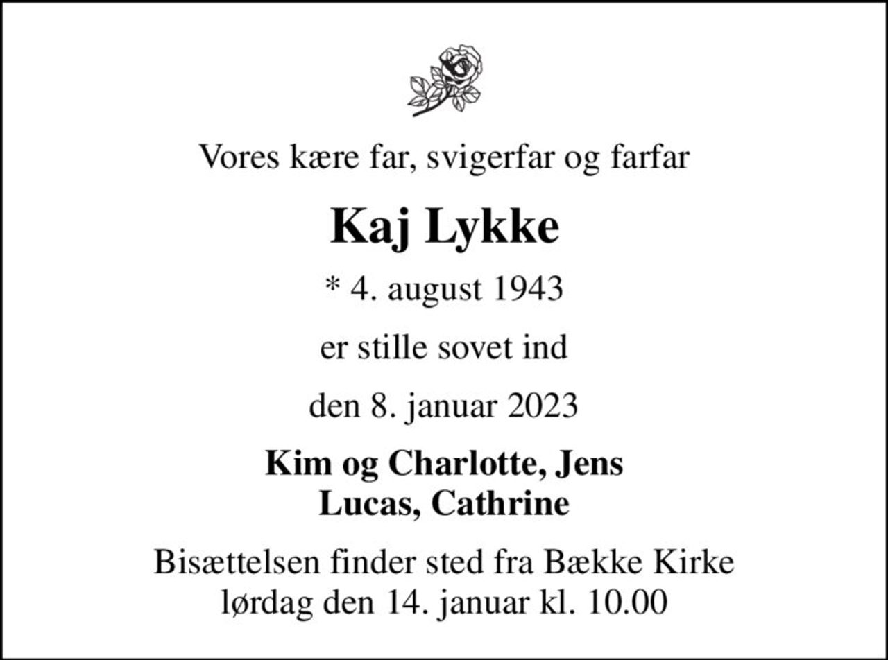 Vores kære far, svigerfar og farfar
Kaj Lykke
* 4. august 1943
er stille sovet ind
den 8. januar 2023
Kim og Charlotte, Jens Lucas, Cathrine
Bisættelsen finder sted fra Bække Kirke  lørdag den 14. januar kl. 10.00