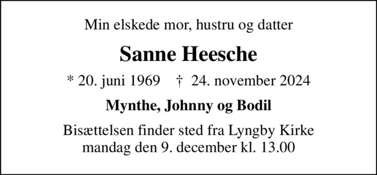 Min elskede mor, hustru og datter
Sanne Heesche
* 20. juni 1969    ✝ 24. november 2024
Mynthe, Johnny og Bodil
Bisættelsen finder sted fra Lyngby Kirke  mandag den 9. december kl. 13.00