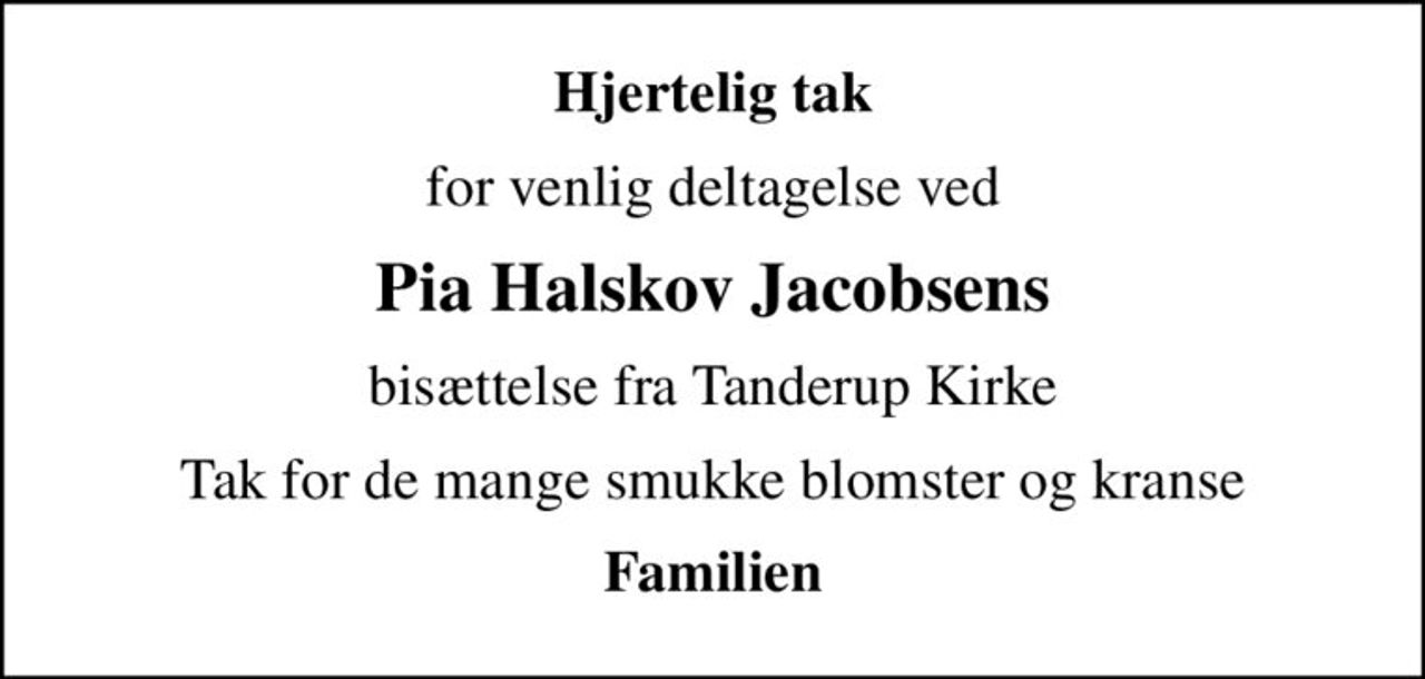 Hjertelig tak
for venlig deltagelse ved
Pia Halskov Jacobsens
bisættelse fra Tanderup Kirke
Tak for de mange smukke blomster og kranse
Familien
