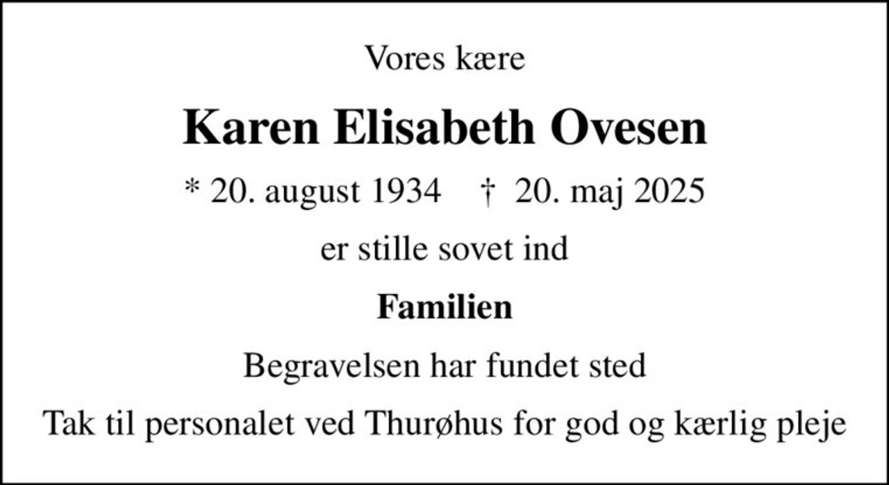 Vores kære
Karen Elisabeth Ovesen
* 20. august 1934    ✝ 20. maj 2025
er stille sovet ind
Familien
Begravelsen har fundet sted
Tak til personalet ved Thurøhus for god og kærlig pleje